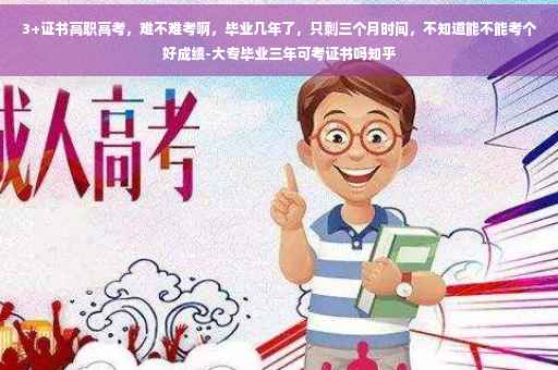 3+证书高职高考，难不难考啊，毕业几年了，只剩三个月时间，不知道能不能考个好成绩-大专毕业三年可考证书吗知乎