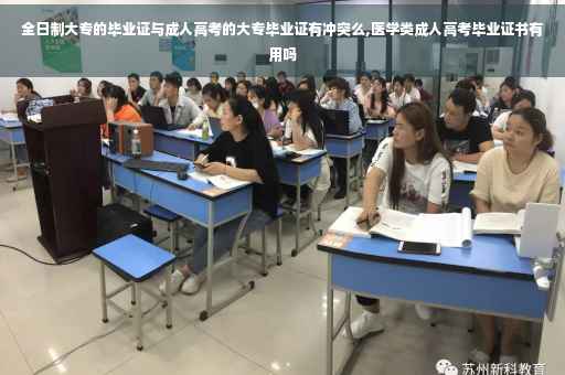 全日制大专的毕业证与成人高考的大专毕业证有冲突么,医学类成人高考毕业证书有用吗