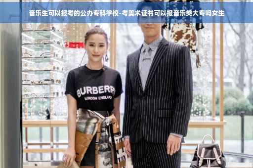 音乐生可以报考的公办专科学校-考美术证书可以报音乐类大专吗女生