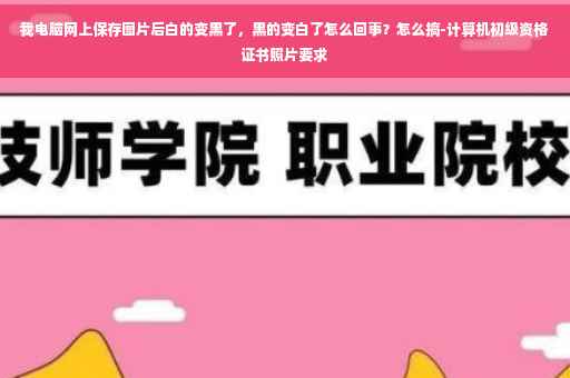 我电脑网上保存图片后白的变黑了，黑的变白了怎么回事？怎么搞-计算机初级资格证书照片要求