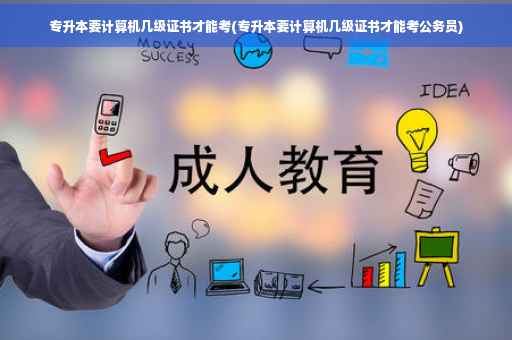 专升本要计算机几级证书才能考(专升本要计算机几级证书才能考公务员) 专升本要计算机几级证书才能考(专升本要计算机几级证书才能考公务员)