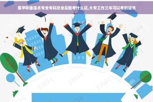 医学影像技术专业专科毕业后能考什么证,大专工作三年可以考的证书