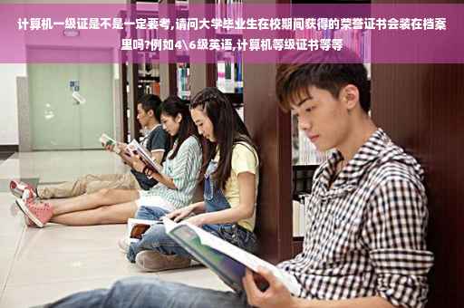 计算机一级证是不是一定要考,请问大学毕业生在校期间获得的荣誉证书会装在档案里吗?例如4级英语,计算机等级证书等等