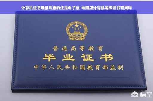 计算机证书选纸质版的还是电子版-电脑店计算机等级证书有用吗