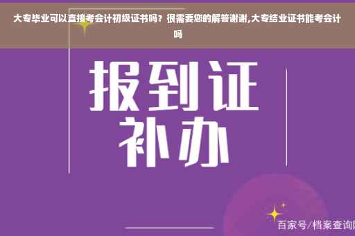 大专毕业可以直接考会计初级证书吗？很需要您的解答谢谢,大专结业证书能考会计吗