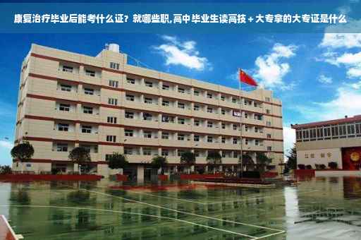 康复治疗毕业后能考什么证？就哪些职,高中毕业生读高技＋大专拿的大专证是什么