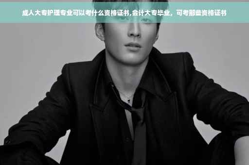 成人大专护理专业可以考什么资格证书,会计大专毕业，可考那些资格证书