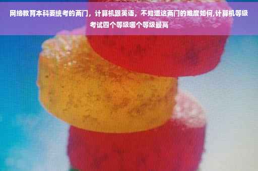 网络教育本科要统考的两门,计算机跟英语,不知道这两门的难度如何,计算机等级考试四个等级哪个等级最高 网络教育本科要统考的两门,计算机跟英语,不知道这两门的难度如何,计算机等级考试四个等级哪个等级最高