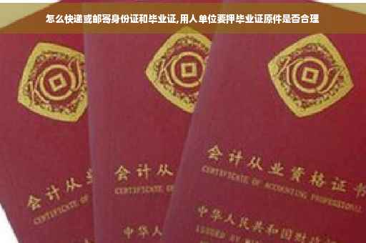 怎么快递或邮寄身份证和毕业证,用人单位要押毕业证原件是否合理