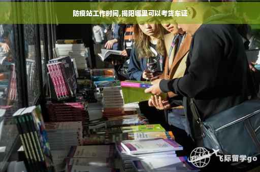 防疫站工作时间,揭阳哪里可以考货车证