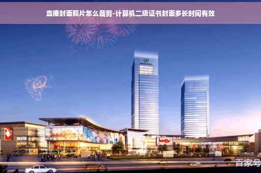 直播封面照片怎么裁剪-计算机二级证书封面多长时间有效
