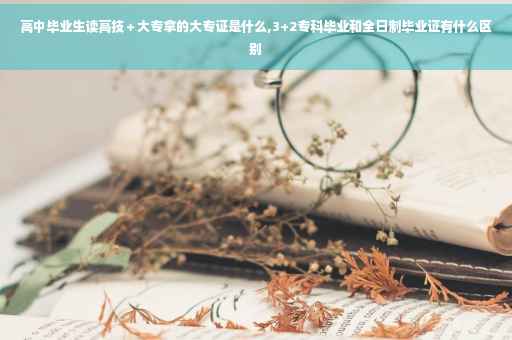 高中毕业生读高技＋大专拿的大专证是什么,3+2专科毕业和全日制毕业证有什么区别