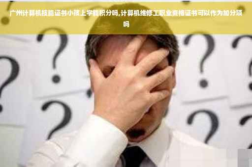 广州计算机技能证书小孩上学能积分吗,计算机维修工职业资格证书可以作为加分项吗