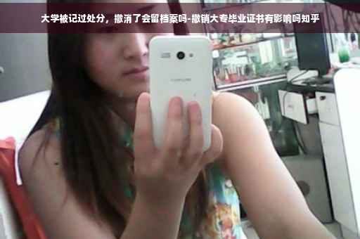 大学被记过处分，撤消了会留档案吗-撤销大专毕业证书有影响吗知乎