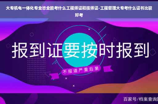 大专机电一体化专业毕业能考什么工程师证和技师证-工程管理大专考什么证书比较好考