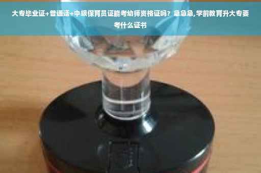 大专毕业证+普通话+中级保育员证能考幼师资格证吗？急急急,学前教育升大专要考什么证书
