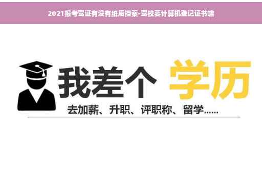2021报考驾证有没有纸质档案-驾校要计算机登记证书嘛