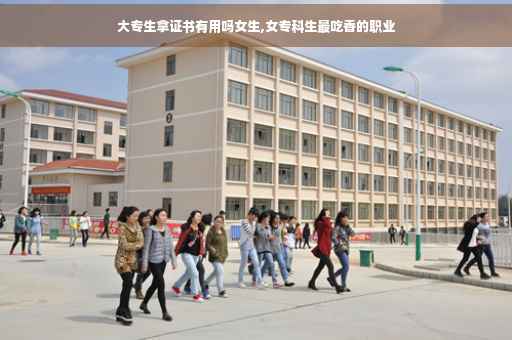 大专生拿证书有用吗女生,女专科生最吃香的职业