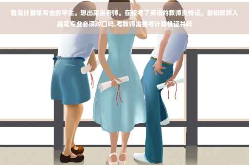 我是计算机专业的学生。想出来当老师。在校考了英语的教师资格证。参加教师入编是专业必须对口吗,考教师需要考计算机证书吗