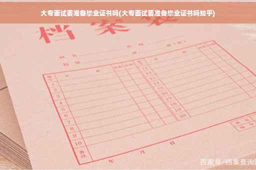 大专面试要准备毕业证书吗(大专面试要准备毕业证书吗知乎)