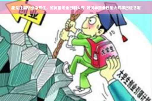 我是往届毕业中专生，如何报考全日制大专-如何弄到全日制大专学历证书呢