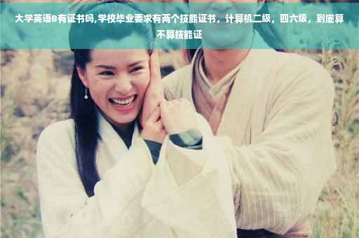 大学英语B有证书吗,学校毕业要求有两个技能证书，计算机二级，四六级，到底算不算技能证