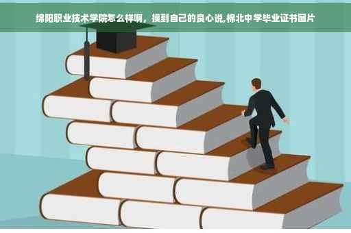 绵阳职业技术学院怎么样啊，摸到自己的良心说,棉北中学毕业证书图片