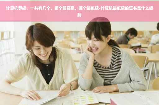 计算机等级,一共有几个,哪个最高级,哪个最低级-计算机最低级的证书是什么级别 计算机等级,一共有几个,哪个最高级,哪个最低级-计算机最低级的证书是什么级别