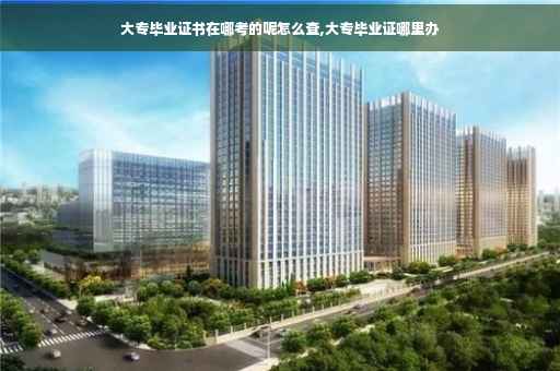 大专毕业证书在哪考的呢怎么查,大专毕业证哪里办