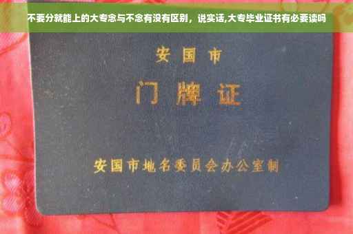 不要分就能上的大专念与不念有没有区别，说实话,大专毕业证书有必要读吗