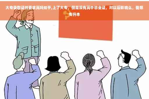 大专录取证书要求高吗知乎,上了大专，但是没有高中毕业证，对以后影响么，我想专升本