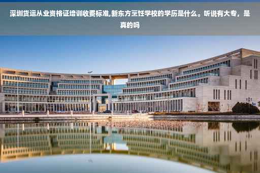 深圳货运从业资格证培训收费标准,新东方烹饪学校的学历是什么。听说有大专，是真的吗