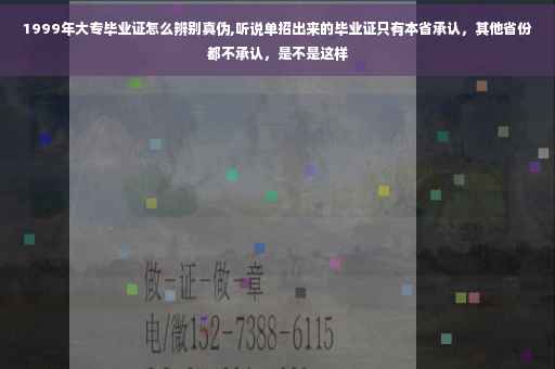 1999年大专毕业证怎么辨别真伪,听说单招出来的毕业证只有本省承认，其他省份都不承认，是不是这样
