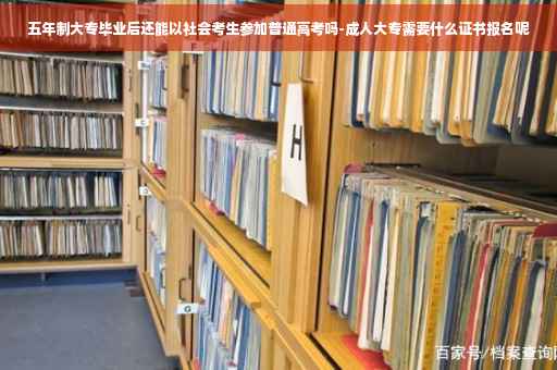 五年制大专毕业后还能以社会考生参加普通高考吗-成人大专需要什么证书报名呢