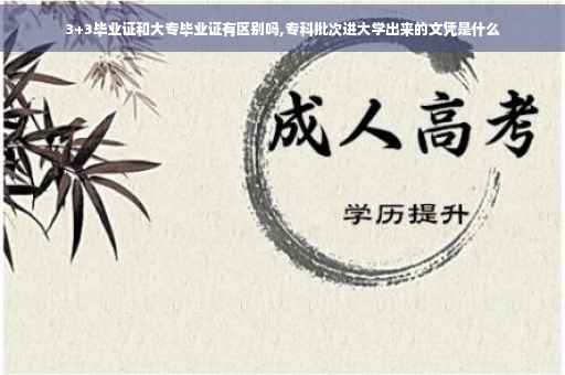 3+3毕业证和大专毕业证有区别吗,专科批次进大学出来的文凭是什么