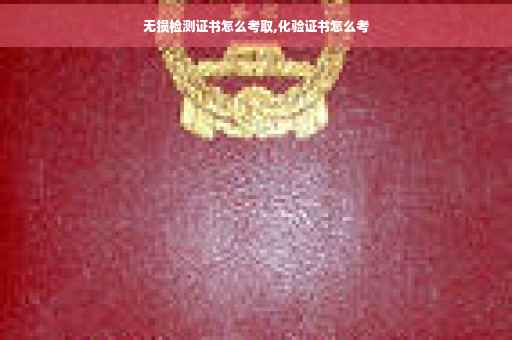 无损检测证书怎么考取,化验证书怎么考