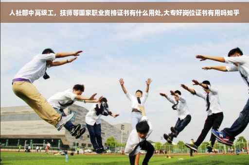 人社部中高级工,技师等国家职业资格证书有什么用处,大专好岗位证书有用吗知乎 人社部中高级工,技师等国家职业资格证书有什么用处,大专好岗位证书有用吗知乎