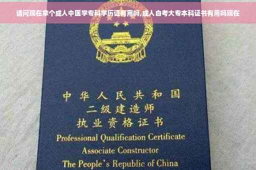 请问现在拿个成人中医学专科学历证有用吗,成人自考大专本科证书有用吗现在