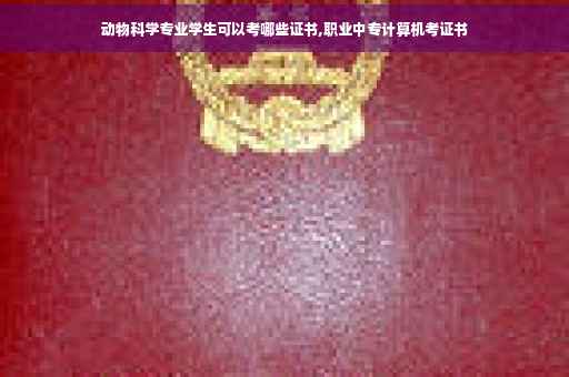 动物科学专业学生可以考哪些证书,职业中专计算机考证书