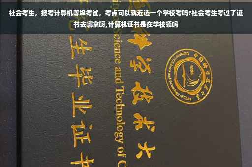 社会考生，报考计算机等级考试，考点可以就近选一个学校考吗?社会考生考过了证书去哪拿呀,计算机证书是在学校领吗