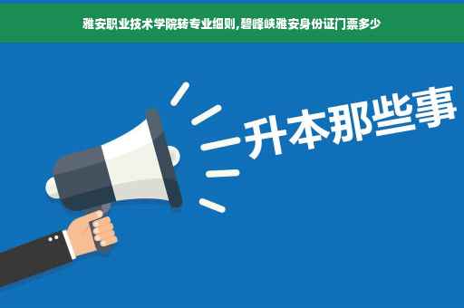 雅安职业技术学院转专业细则,碧峰峡雅安身份证门票多少