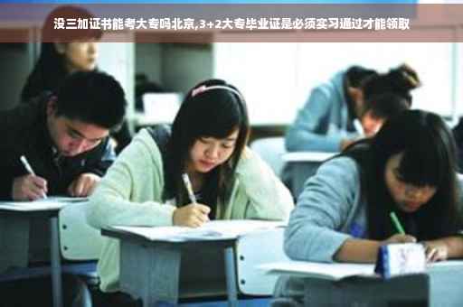 没三加证书能考大专吗北京,3+2大专毕业证是必须实习通过才能领取