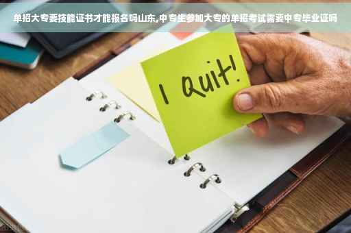 单招大专要技能证书才能报名吗山东,中专生参加大专的单招考试需要中专毕业证吗