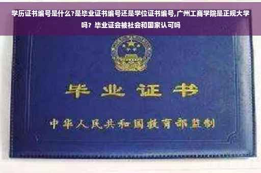 学历证书编号是什么?是毕业证书编号还是学位证书编号,广州工商学院是正规大学吗？毕业证会被社会和国家认可吗