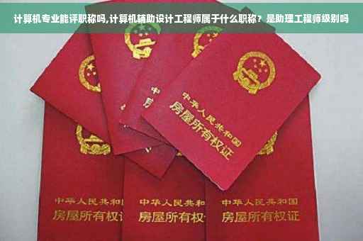 计算机专业能评职称吗,计算机辅助设计工程师属于什么职称？是助理工程师级别吗
