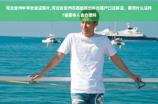 河北定州中学毕业证照片,河北省定州市西城派出所办理户口迁移证，要带什么证件?需要本人去办理吗