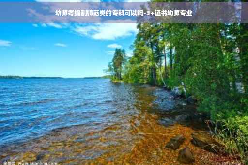 幼师考编制师范类的专科可以吗-3+证书幼师专业