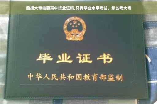 函授大专需要高中毕业证吗,只有学业水平考试，怎么考大专
