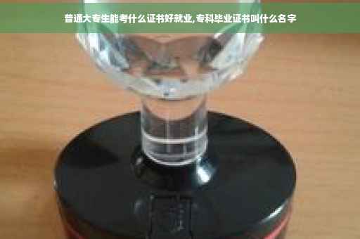 普通大专生能考什么证书好就业,专科毕业证书叫什么名字