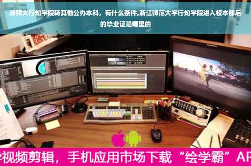 浙师大行知学院转其他公办本科，有什么条件,浙江师范大学行知学院进入校本部后的毕业证是哪里的